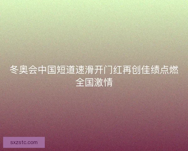 冬奥会中国短道速滑开门红再创佳绩点燃全国激情
