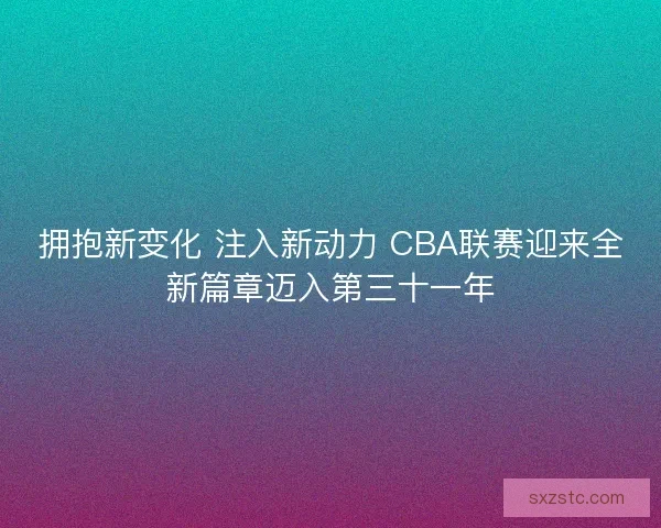 拥抱新变化 注入新动力 CBA联赛迎来全新篇章迈入第三十一年