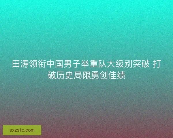 田涛领衔中国男子举重队大级别突破 打破历史局限勇创佳绩