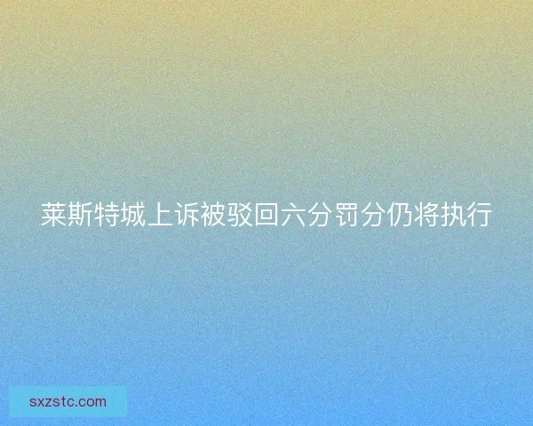 莱斯特城上诉被驳回六分罚分仍将执行