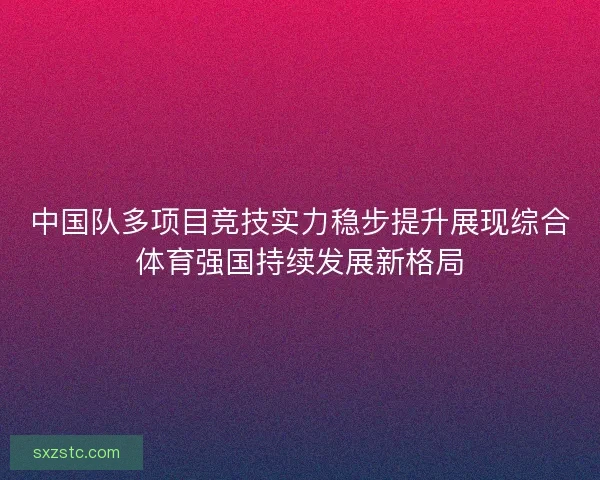中国队多项目竞技实力稳步提升展现综合体育强国持续发展新格局 中国队多项目竞技实力稳步提升展现综合体育强国持续发展新格局
