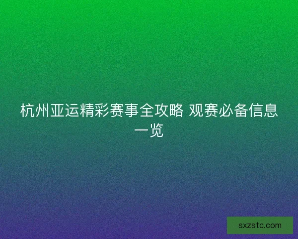 杭州亚运精彩赛事全攻略 观赛必备信息一览 杭州亚运精彩赛事全攻略 观赛必备信息一览