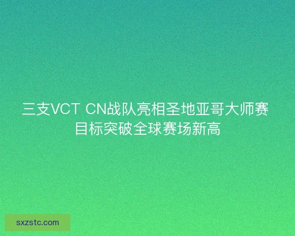三支VCT CN战队亮相圣地亚哥大师赛 目标突破全球赛场新高 三支VCT CN战队亮相圣地亚哥大师赛 目标突破全球赛场新高