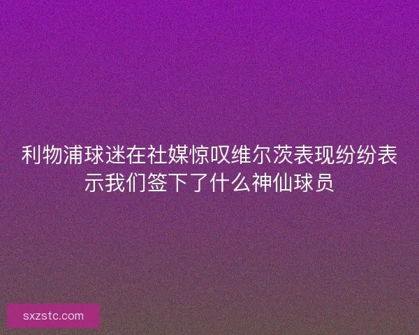 利物浦球迷在社媒惊叹维尔茨表现纷纷表示我们签下了什么神仙球员