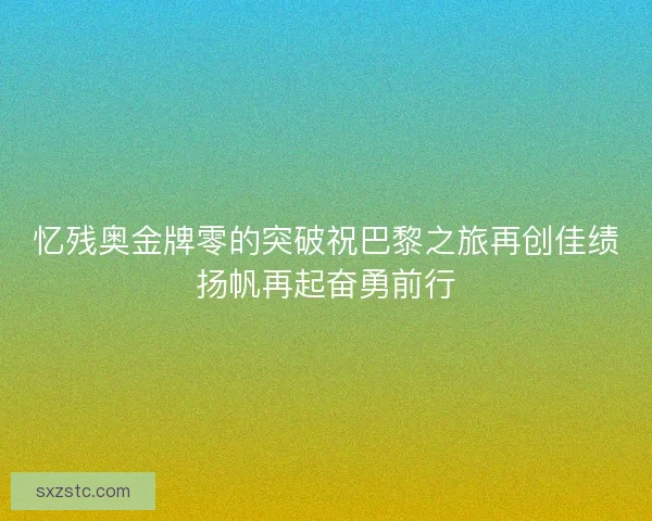 忆残奥金牌零的突破祝巴黎之旅再创佳绩扬帆再起奋勇前行 忆残奥金牌零的突破祝巴黎之旅再创佳绩扬帆再起奋勇前行