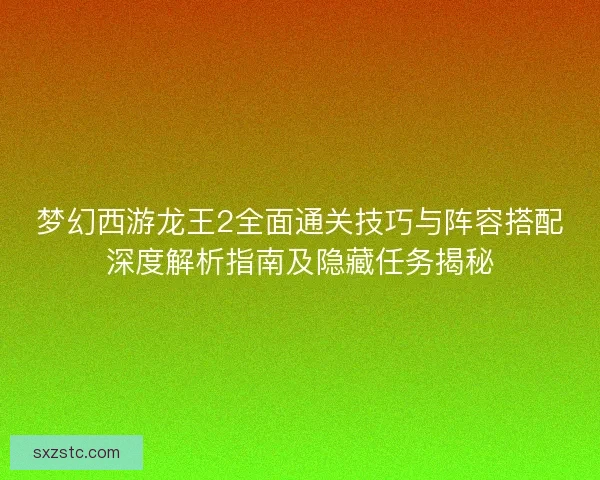梦幻西游龙王2全面通关技巧与阵容搭配深度解析指南及隐藏任务揭秘 梦幻西游龙王2全面通关技巧与阵容搭配深度解析指南及隐藏任务揭秘