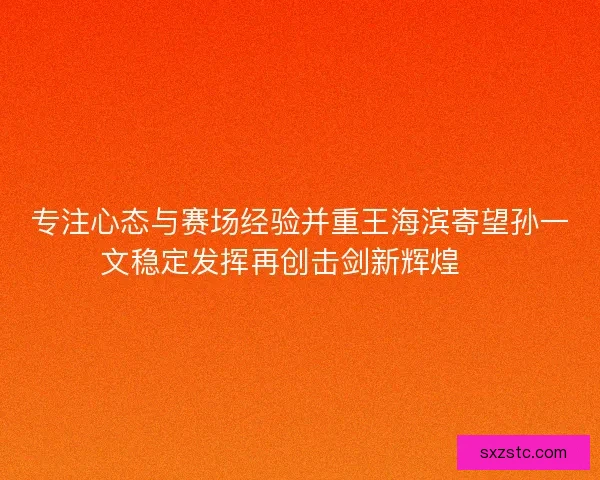 专注心态与赛场经验并重王海滨寄望孙一文稳定发挥再创击剑新辉煌 🏅