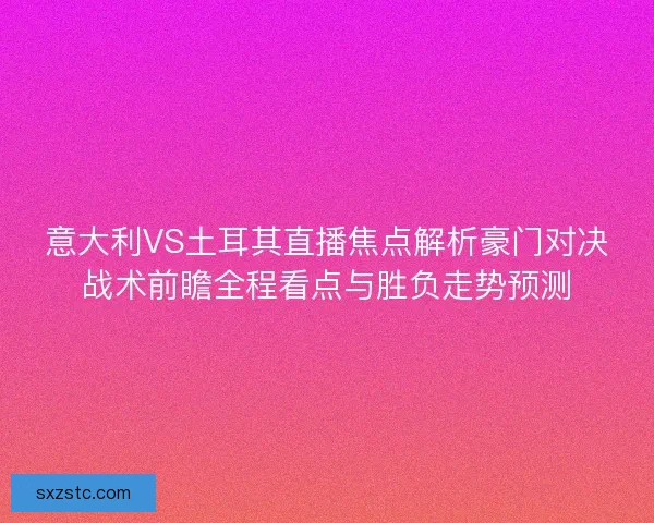 意大利VS土耳其直播焦点解析豪门对决战术前瞻全程看点与胜负走势预测 意大利VS土耳其直播焦点解析豪门对决战术前瞻全程看点与胜负走势预测