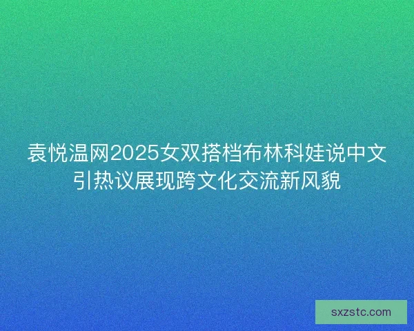 袁悦温网2025女双搭档布林科娃说中文引热议展现跨文化交流新风貌