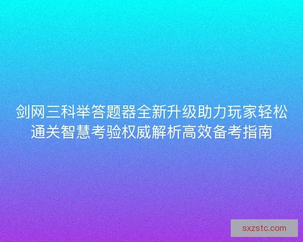 剑网三科举答题器全新升级助力玩家轻松通关智慧考验权威解析高效备考指南