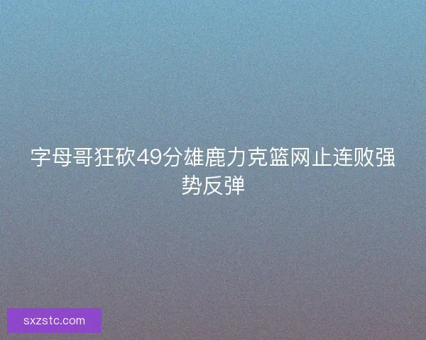 字母哥狂砍49分雄鹿力克篮网止连败强势反弹 字母哥狂砍49分雄鹿力克篮网止连败强势反弹